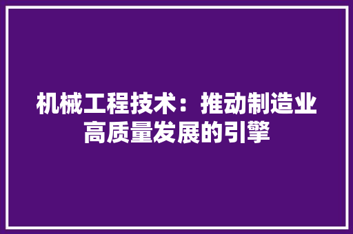 机械工程技术：推动制造业高质量发展的引擎