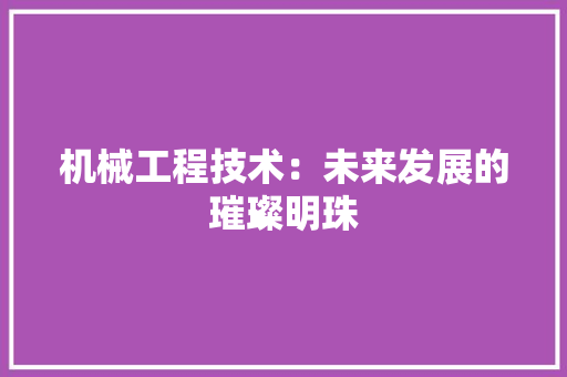 机械工程技术：未来发展的璀璨明珠 室内设计