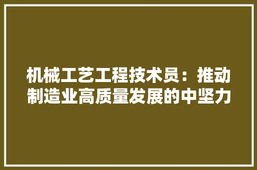 机械工艺工程技术员：推动制造业高质量发展的中坚力量 室内设计
