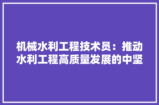 机械水利工程技术员：推动水利工程高质量发展的中坚力量 室内设计