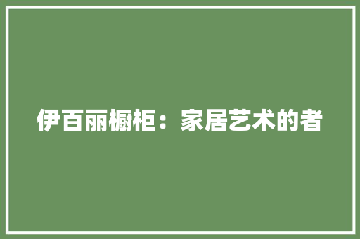 伊百丽橱柜：家居艺术的者 家居装修