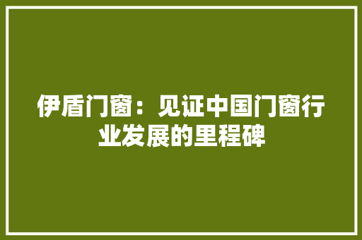 伊盾门窗：见证中国门窗行业发展的里程碑 家居装修