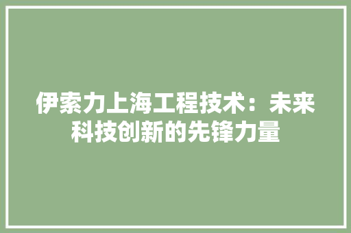 伊索力上海工程技术：未来科技创新的先锋力量 家居装修