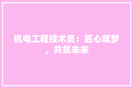 机电工程技术员：匠心筑梦，共筑未来 室内设计