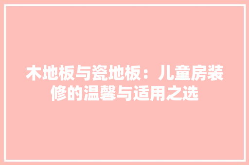 木地板与瓷地板：儿童房装修的温馨与适用之选 室内设计
