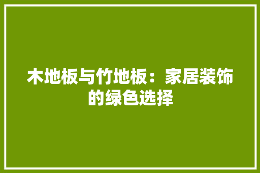 木地板与竹地板：家居装饰的绿色选择 室内设计