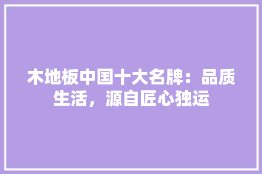木地板中国十大名牌：品质生活，源自匠心独运 室内设计