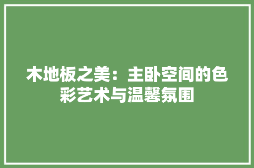 木地板之美：主卧空间的色彩艺术与温馨氛围 室内设计