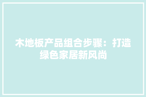 木地板产品组合步骤：打造绿色家居新风尚 室内设计