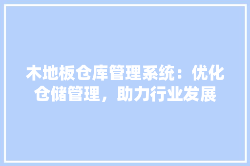 木地板仓库管理系统：优化仓储管理，助力行业发展 室内设计