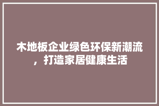 木地板企业绿色环保新潮流，打造家居健康生活 室内设计