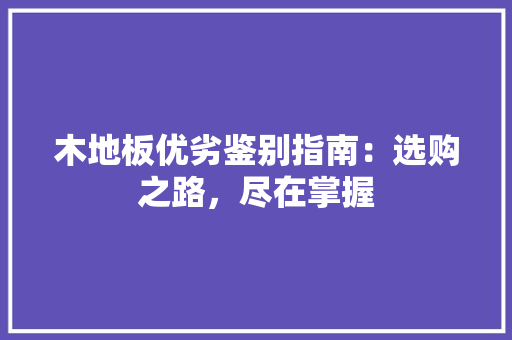 木地板优劣鉴别指南：选购之路，尽在掌握 室内设计