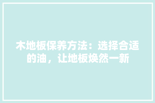 木地板保养方法：选择合适的油，让地板焕然一新 室内设计