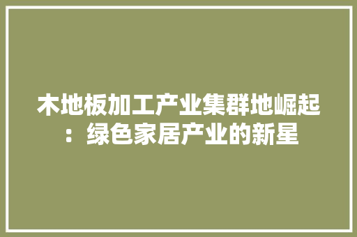 木地板加工产业集群地崛起：绿色家居产业的新星 室内设计
