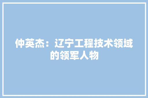 仲英杰：辽宁工程技术领域的领军人物