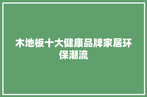 木地板十大健康品牌家居环保潮流 室内设计