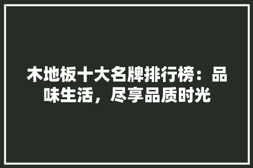 木地板十大名牌排行榜：品味生活，尽享品质时光 室内设计