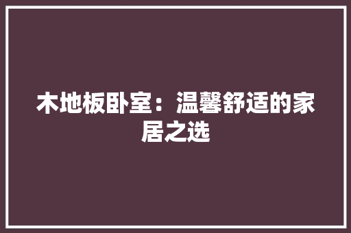 木地板卧室：温馨舒适的家居之选 室内设计