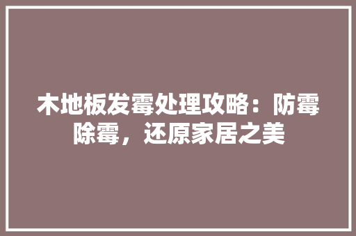 木地板发霉处理攻略：防霉除霉，还原家居之美 室内设计