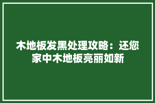 木地板发黑处理攻略：还您家中木地板亮丽如新