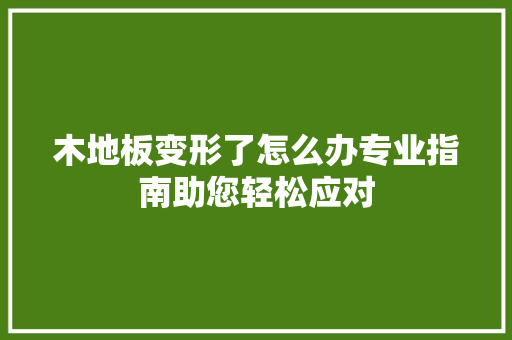 木地板变形了怎么办专业指南助您轻松应对