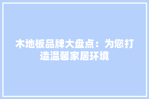 木地板品牌大盘点：为您打造温馨家居环境 室内设计