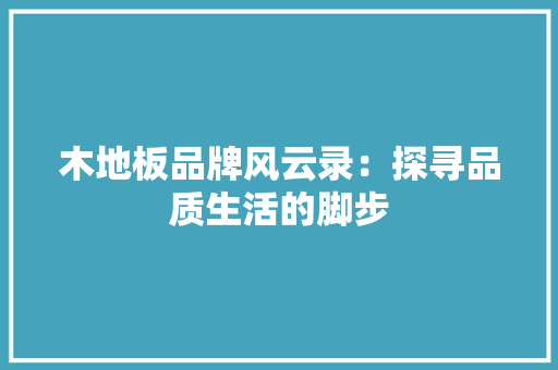木地板品牌风云录：探寻品质生活的脚步 室内设计