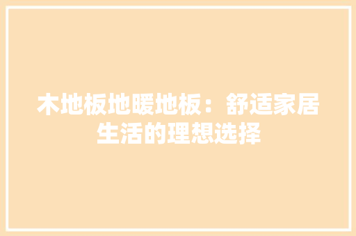木地板地暖地板：舒适家居生活的理想选择 室内设计