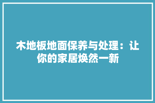 木地板地面保养与处理：让你的家居焕然一新 室内设计