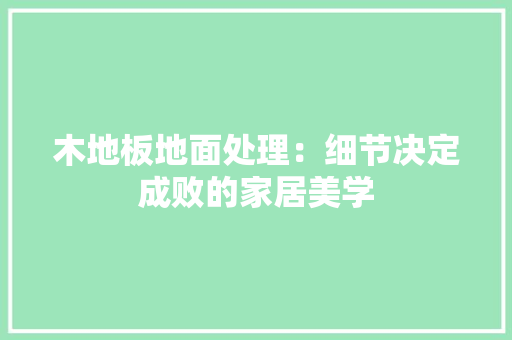 木地板地面处理：细节决定成败的家居美学
