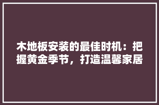 木地板安装的最佳时机：把握黄金季节，打造温馨家居 室内设计
