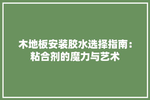 木地板安装胶水选择指南：粘合剂的魔力与艺术 室内设计