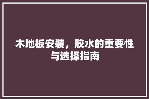 木地板安装，胶水的重要性与选择指南 室内设计