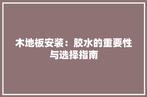 木地板安装：胶水的重要性与选择指南 室内设计