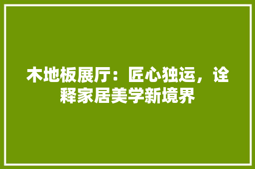 木地板展厅：匠心独运，诠释家居美学新境界 室内设计