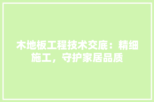 木地板工程技术交底：精细施工，守护家居品质 室内设计