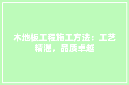 木地板工程施工方法：工艺精湛，品质卓越 室内设计