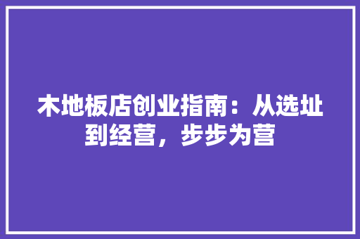 木地板店创业指南：从选址到经营，步步为营 室内设计