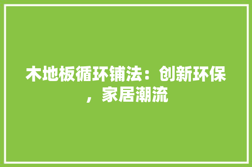 木地板循环铺法：创新环保，家居潮流 室内设计