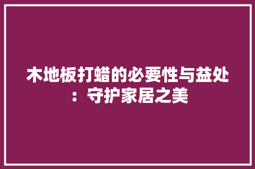 木地板打蜡的必要性与益处：守护家居之美 室内设计