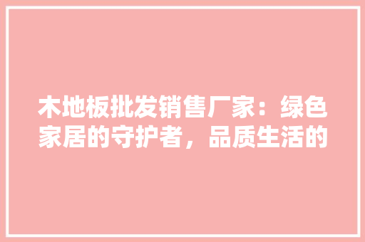 木地板批发销售厂家：绿色家居的守护者，品质生活的缔造者 室内设计