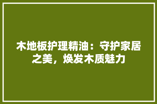 木地板护理精油：守护家居之美，焕发木质魅力 室内设计