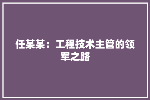 任某某：工程技术主管的领军之路 家居装修