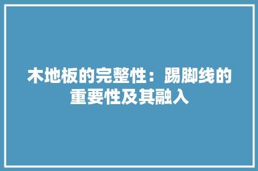 木地板的完整性：踢脚线的重要性及其融入 室内设计