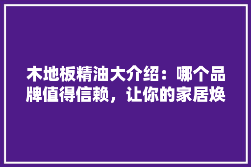 木地板精油大介绍：哪个品牌值得信赖，让你的家居焕然一新 室内设计