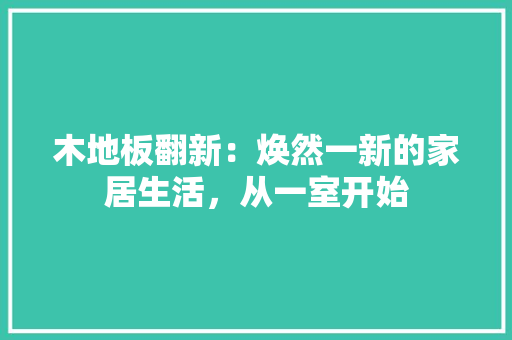 木地板翻新：焕然一新的家居生活，从一室开始 室内设计