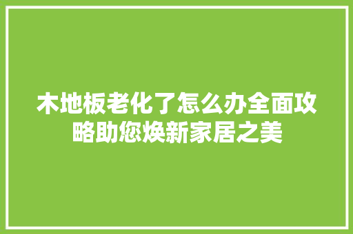 木地板老化了怎么办全面攻略助您焕新家居之美 室内设计