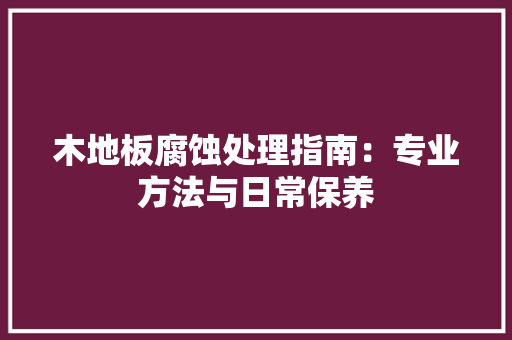 木地板腐蚀处理指南：专业方法与日常保养 室内设计