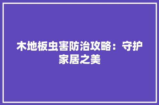 木地板虫害防治攻略：守护家居之美 室内设计