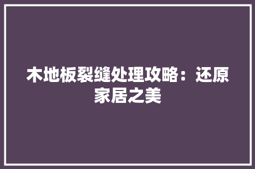 木地板裂缝处理攻略：还原家居之美 室内设计
